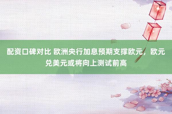 配资口碑对比 欧洲央行加息预期支撑欧元，欧元兑美元或将向上测试前高