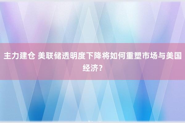 主力建仓 美联储透明度下降将如何重塑市场与美国经济？
