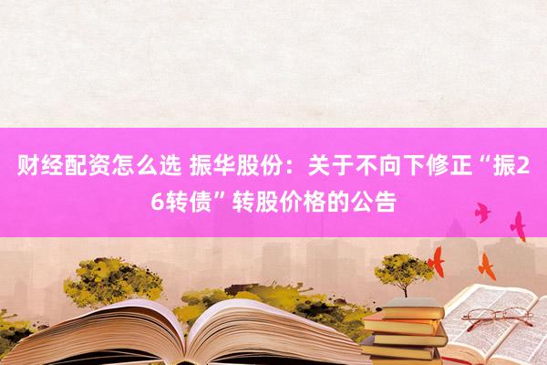 财经配资怎么选 振华股份：关于不向下修正“振26转债”转股价格的公告