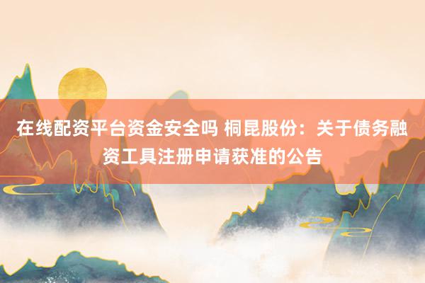 在线配资平台资金安全吗 桐昆股份：关于债务融资工具注册申请获准的公告