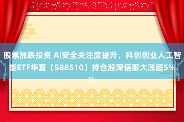 股票涨跌投资 AI安全关注度提升，科创创业人工智能ETF华夏（588510）持仓股深信服大涨超5%