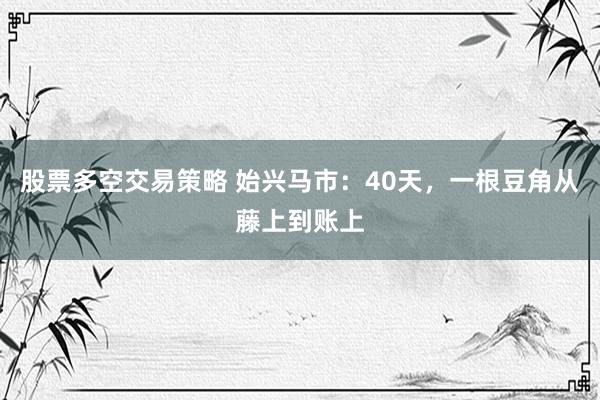 股票多空交易策略 始兴马市：40天，一根豆角从藤上到账上