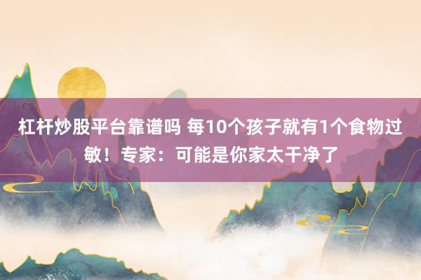 杠杆炒股平台靠谱吗 每10个孩子就有1个食物过敏！专家：可能是你家太干净了
