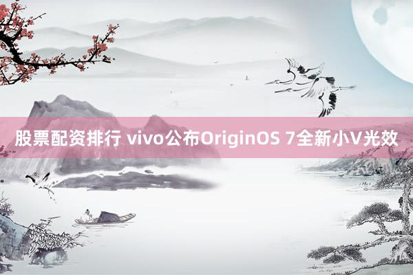 股票配资排行 vivo公布OriginOS 7全新小V光效