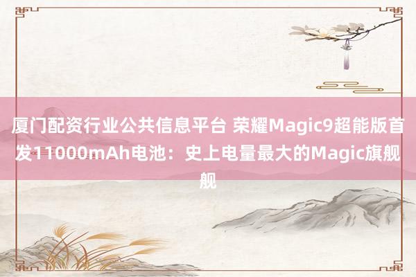 厦门配资行业公共信息平台 荣耀Magic9超能版首发11000mAh电池：史上电量最大的Magic旗舰