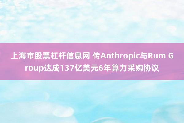 上海市股票杠杆信息网 传Anthropic与Rum Group达成137亿美元6年算力采购协议