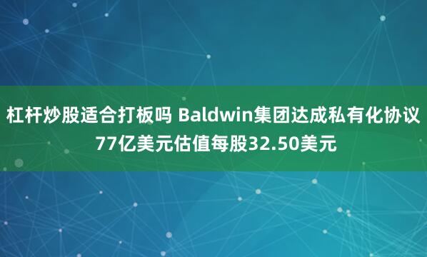 杠杆炒股适合打板吗 Baldwin集团达成私有化协议 77亿美元估值每股32.50美元