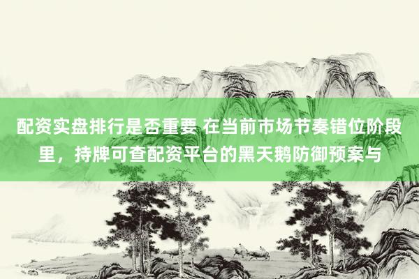 配资实盘排行是否重要 在当前市场节奏错位阶段里，持牌可查配资平台的黑天鹅防御预案与