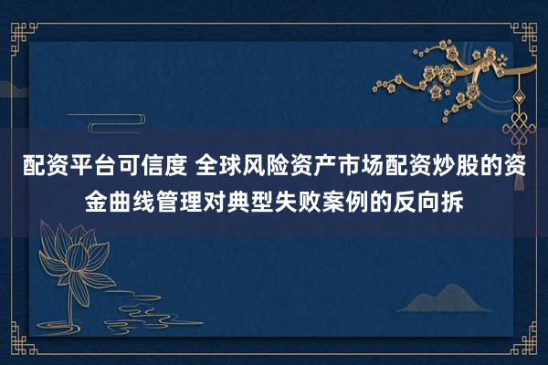 配资平台可信度 全球风险资产市场配资炒股的资金曲线管理对典型失败案例的反向拆