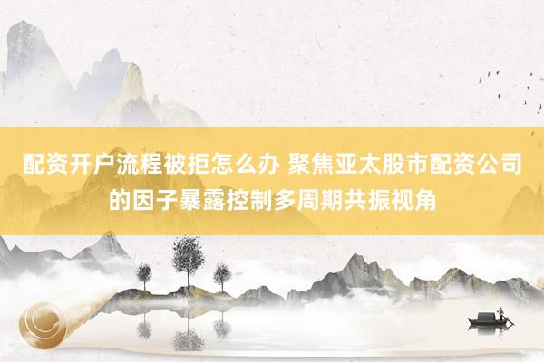 配资开户流程被拒怎么办 聚焦亚太股市配资公司的因子暴露控制多周期共振视角