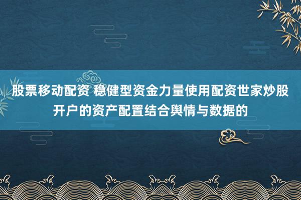股票移动配资 稳健型资金力量使用配资世家炒股开户的资产配置结合舆情与数据的