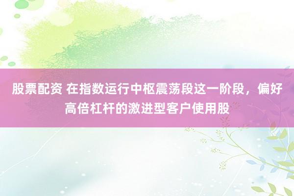 股票配资 在指数运行中枢震荡段这一阶段，偏好高倍杠杆的激进型客户使用股