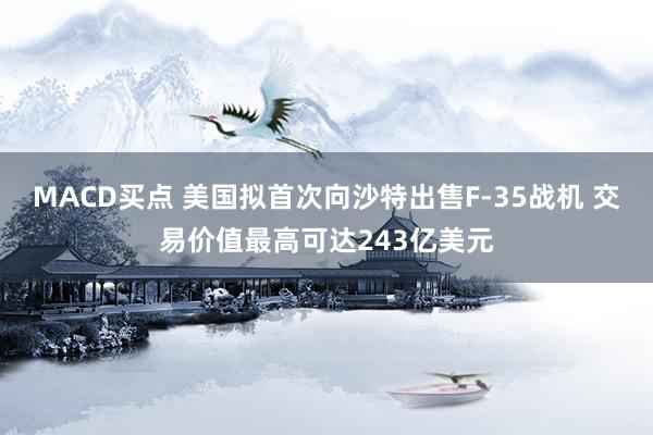 MACD买点 美国拟首次向沙特出售F-35战机 交易价值最高可达243亿美元