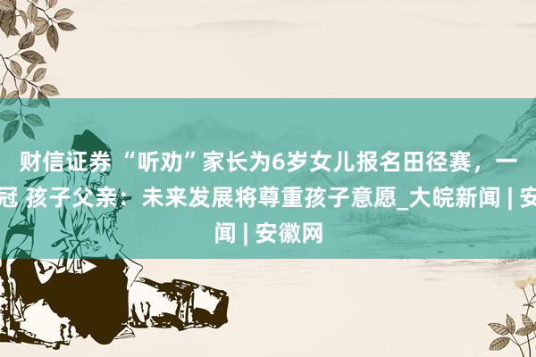 财信证券 ﻿“听劝”家长为6岁女儿报名田径赛，一举夺冠 孩子父亲：未来发展将尊重孩子意愿_大皖新闻 | 安徽网