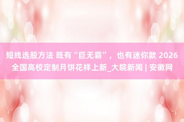 短线选股方法 既有“巨无霸”，也有迷你款 2026全国高校定制月饼花样上新_大皖新闻 | 安徽网