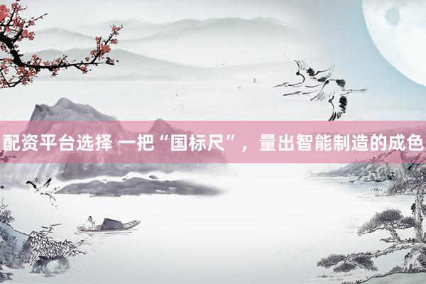 配资平台选择 一把“国标尺”，量出智能制造的成色
