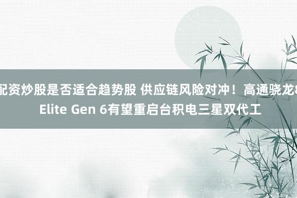 配资炒股是否适合趋势股 供应链风险对冲！高通骁龙8 Elite Gen 6有望重启台积电三星双代工