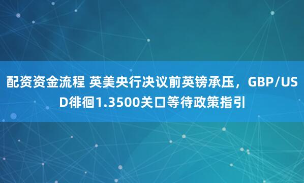 配资资金流程 英美央行决议前英镑承压,GBP/USD徘徊1.3500关口等待政策指引