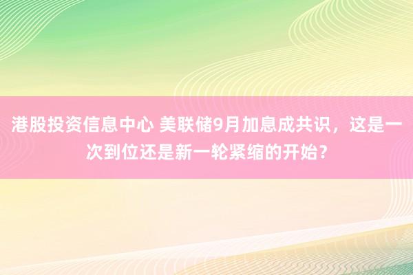 港股投资信息中心 美联储9月加息成共识，这是一次到位还是新一轮紧缩的开始？
