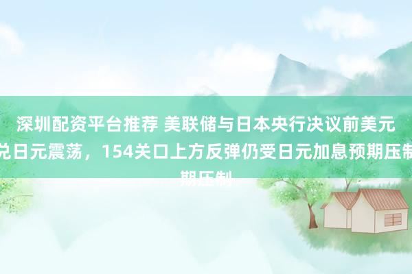 深圳配资平台推荐 美联储与日本央行决议前美元兑日元震荡，154关口上方反弹仍受日元加息预期压制
