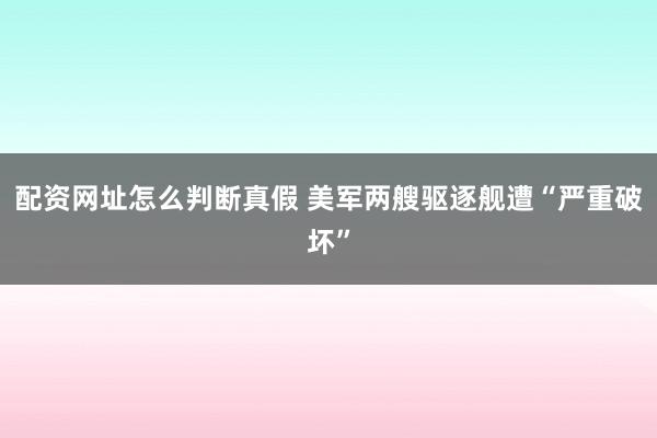 配资网址怎么判断真假 美军两艘驱逐舰遭“严重破坏”