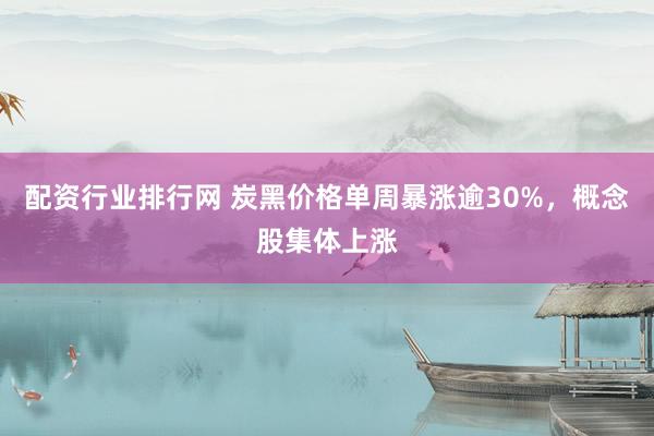 配资行业排行网 炭黑价格单周暴涨逾30%，概念股集体上涨