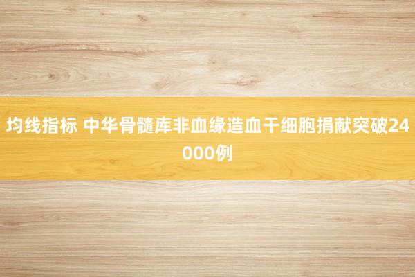 均线指标 中华骨髓库非血缘造血干细胞捐献突破24000例
