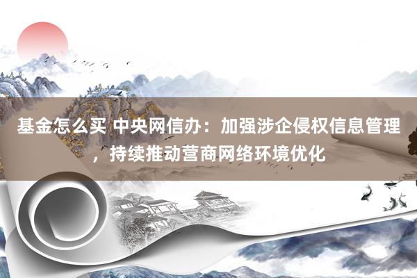 基金怎么买 中央网信办：加强涉企侵权信息管理，持续推动营商网络环境优化