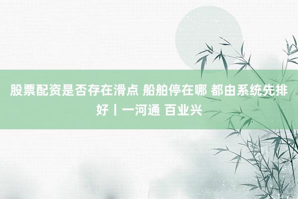 股票配资是否存在滑点 船舶停在哪 都由系统先排好丨一河通 百业兴