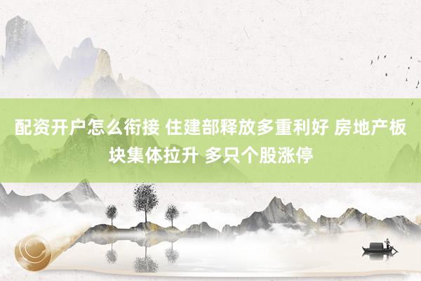 配资开户怎么衔接 住建部释放多重利好 房地产板块集体拉升 多只个股涨停