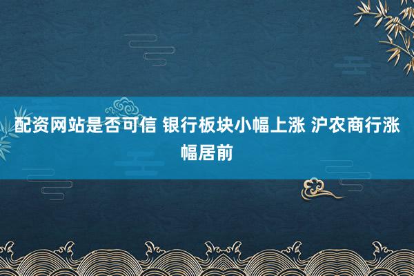 配资网站是否可信 银行板块小幅上涨 沪农商行涨幅居前