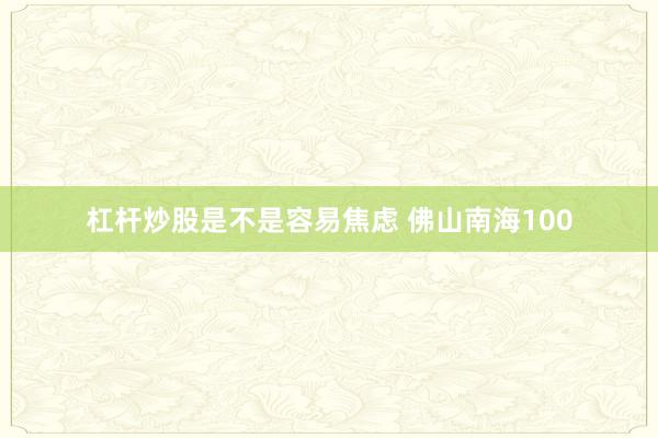 杠杆炒股是不是容易焦虑 佛山南海100