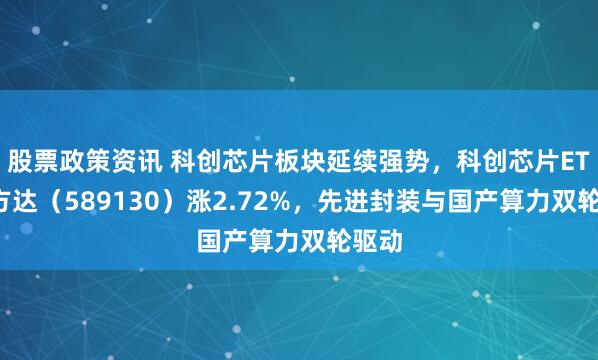 股票政策资讯 科创芯片板块延续强势，科创芯片ETF易方达（589130）涨2.72%，先进封装与国产算力双轮驱动