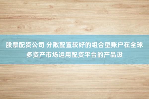 股票配资公司 分散配置较好的组合型账户在全球多资产市场运用配资平台的产品设