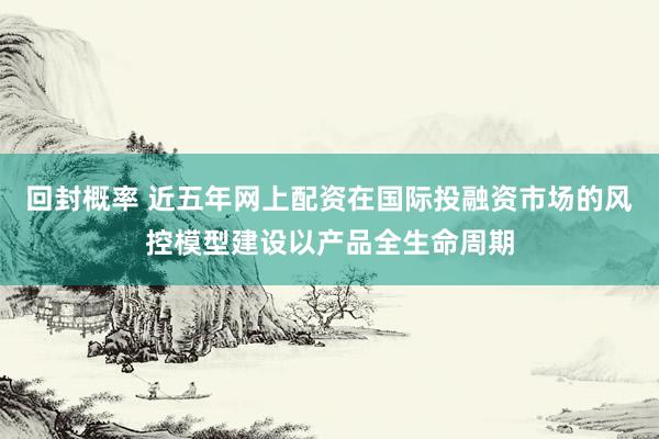 回封概率 近五年网上配资在国际投融资市场的风控模型建设以产品全生命周期