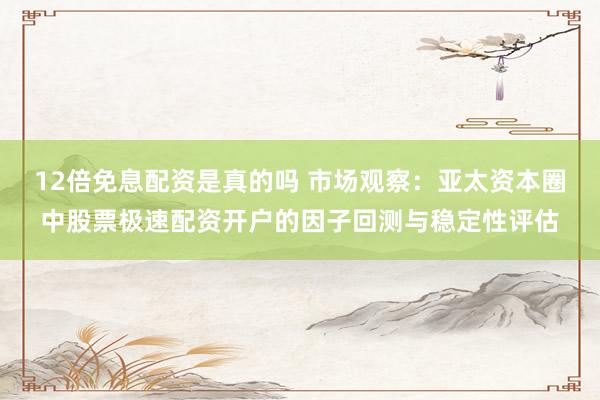 12倍免息配资是真的吗 市场观察：亚太资本圈中股票极速配资开户的因子回测与稳定性评估