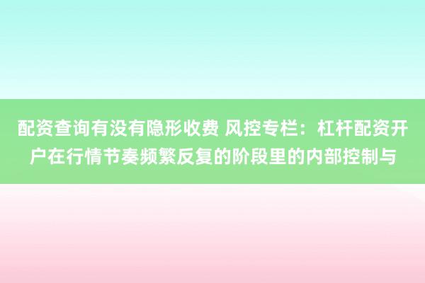 配资查询有没有隐形收费 风控专栏：杠杆配资开户在行情节奏频繁反复的阶段里的内部控制与