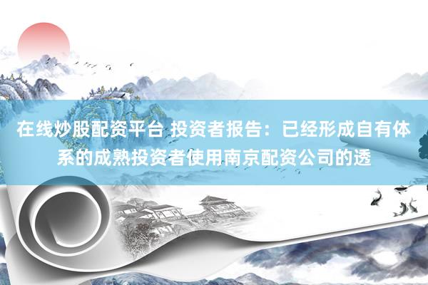 在线炒股配资平台 投资者报告：已经形成自有体系的成熟投资者使用南京配资公司的透