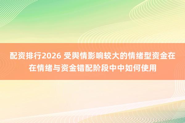 配资排行2026 受舆情影响较大的情绪型资金在在情绪与资金错配阶段中中如何使用