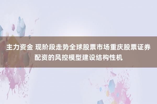 主力资金 现阶段走势全球股票市场重庆股票证券配资的风控模型建设结构性机