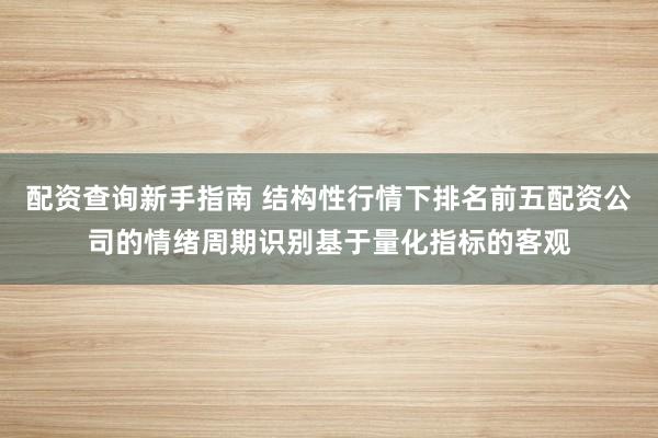 配资查询新手指南 结构性行情下排名前五配资公司的情绪周期识别基于量化指标的客观