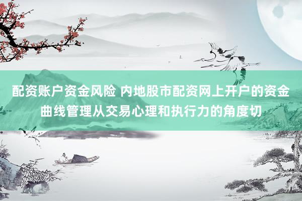 配资账户资金风险 内地股市配资网上开户的资金曲线管理从交易心理和执行力的角度切