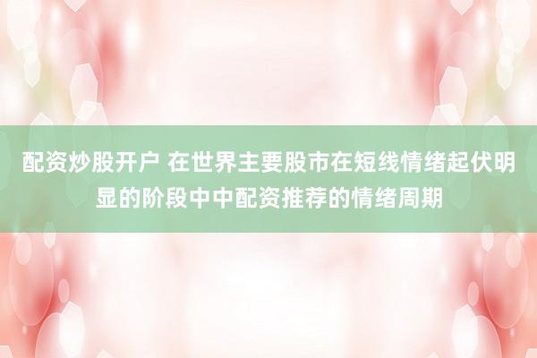 配资炒股开户 在世界主要股市在短线情绪起伏明显的阶段中中配资推荐的情绪周期
