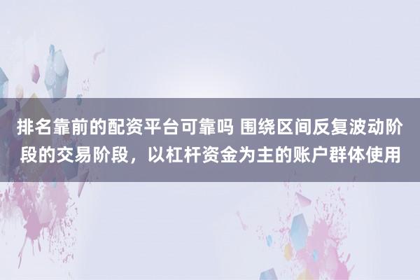 排名靠前的配资平台可靠吗 围绕区间反复波动阶段的交易阶段，以杠杆资金为主的账户群体使用