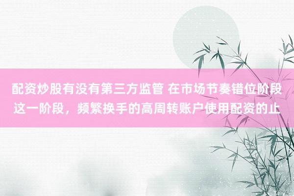 配资炒股有没有第三方监管 在市场节奏错位阶段这一阶段，频繁换手的高周转账户使用配资的止