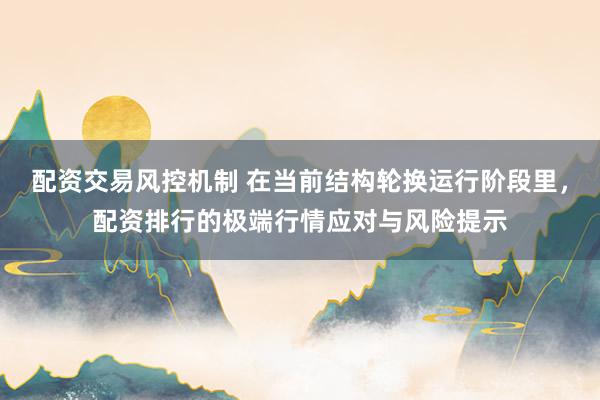 配资交易风控机制 在当前结构轮换运行阶段里，配资排行的极端行情应对与风险提示