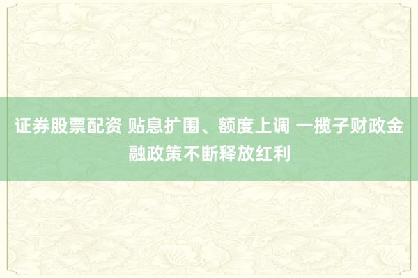 证券股票配资 贴息扩围、额度上调 一揽子财政金融政策不断释放红利