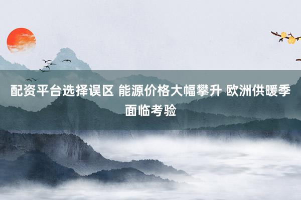 配资平台选择误区 能源价格大幅攀升 欧洲供暖季面临考验