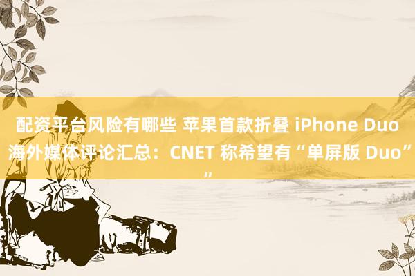 配资平台风险有哪些 苹果首款折叠 iPhone Duo 海外媒体评论汇总：CNET 称希望有“单屏版 Duo”