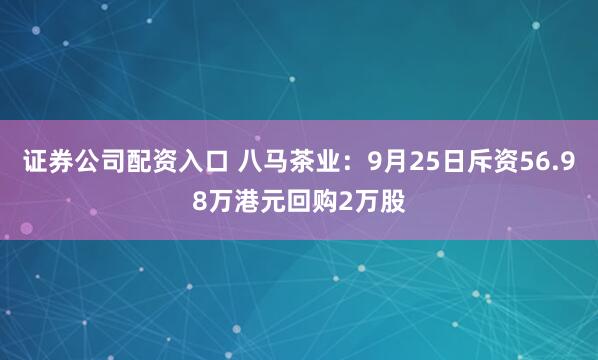 证券公司配资入口 八马茶业：9月25日斥资56.98万港元回购2万股